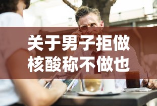 关于男子拒做核酸称不做也不违法的信息