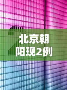 北京朝阳现2例阳性（北京朝阳警方发布警情通报）