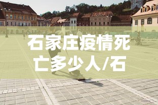 石家庄疫情死亡多少人/石家庄藁城疫情爆发时间