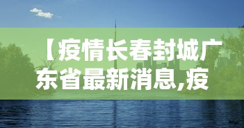 【疫情长春封城广东省最新消息,疫情长春封城时间】 【疫情长春封城广东省最新消息,疫情长春封城时间】