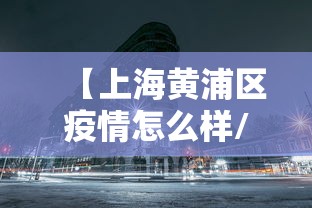 【上海黄浦区疫情怎么样/上海疫情期间防疫政策】 【上海黄浦区疫情怎么样/上海疫情期间防疫政策】