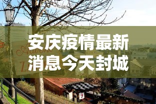 安庆疫情最新消息今天封城了（疫情最新消息安徽情况）