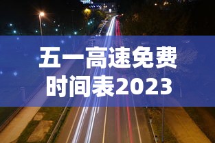 五一高速免费时间表2023年最新:2026年五一高速免费不