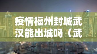 疫情福州封城武汉能出城吗（武汉疫情会封城么）