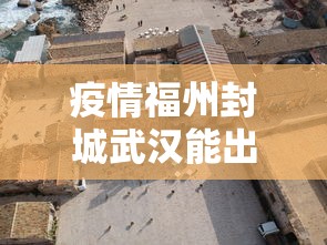 疫情福州封城武汉能出城吗（武汉疫情会封城么）