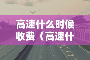 高速什么时候收费（高速什么时候收费过年）
