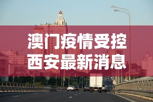 澳门疫情受控西安最新消息（中国疫情最新消息西安）