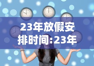 23年放假安排时间:23年春节放假安排
