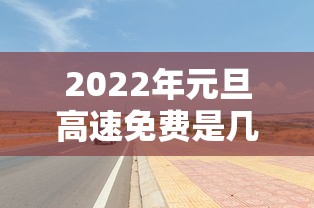 2022年元旦高速免费是几天（2022年元旦高速免费吗）