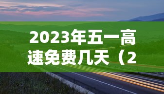 2023年五一高速免费几天（2026年五一高速免费时间5月1日0时至5月）