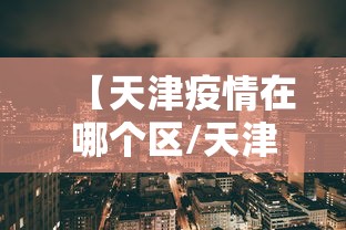 【天津疫情在哪个区/天津疫情是哪年爆发的】