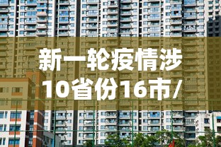 新一轮疫情涉10省份16市/2021疫情发展过程梳理