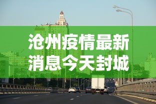 沧州疫情最新消息今天封城:沧州疫情封城时间 沧州疫情最新消息今天封城:沧州疫情封城时间