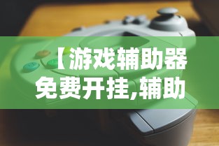 【游戏辅助器免费开挂,辅助器免费开挂5v5】