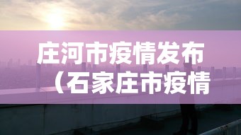 庄河市疫情发布(石家庄市疫情新闻直播) 庄河市疫情发布(石家庄市疫情新闻直播)