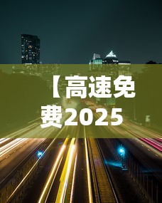 【高速免费2025年时间/高速免费2025年时间是上的时候计费还是下的】