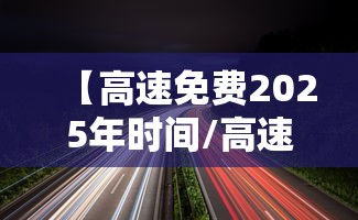【高速免费2025年时间/高速免费2025年时间是上的时候计费还是下的】