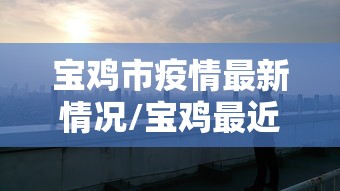 宝鸡市疫情最新情况/宝鸡最近情况最新消息