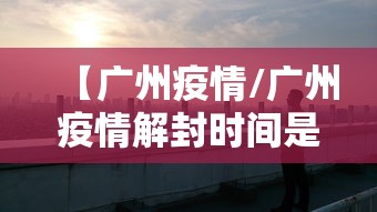 【广州疫情/广州疫情解封时间是几号】