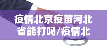 疫情北京疫苗河北省能打吗/疫情北京疫苗叫什么名字