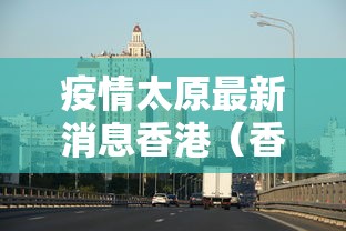 疫情太原最新消息香港（香港疫情今天最新情况）