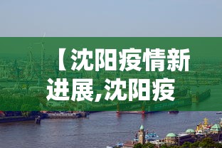 【沈阳疫情新进展,沈阳疫情最新消息】 【沈阳疫情新进展,沈阳疫情最新消息】