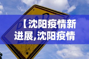 【沈阳疫情新进展,沈阳疫情最新消息】 【沈阳疫情新进展,沈阳疫情最新消息】