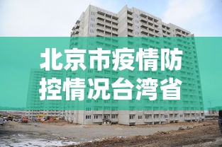 北京市疫情防控情况台湾省最新/台湾抗疫情模式