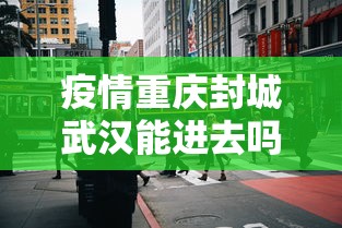 疫情重庆封城武汉能进去吗/武汉疫情会封城么