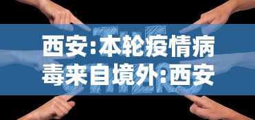 西安:本轮疫情病毒来自境外:西安疫情2020