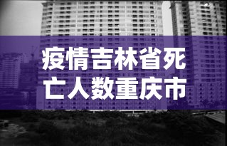 疫情吉林省死亡人数重庆市多少/疫情死亡人数全世界