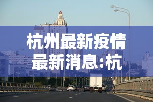 杭州最新疫情最新消息:杭州新冠病毒最新消息今天 杭州最新疫情最新消息:杭州新冠病毒最新消息今天