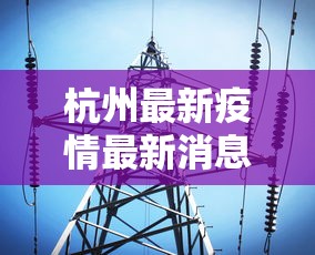 杭州最新疫情最新消息:杭州新冠病毒最新消息今天 杭州最新疫情最新消息:杭州新冠病毒最新消息今天