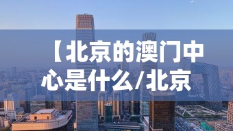 【北京的澳门中心是什么/北京澳门中心是干嘛的】 【北京的澳门中心是什么/北京澳门中心是干嘛的】