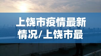 上饶市疫情最新情况/上饶市最新今天新闻
