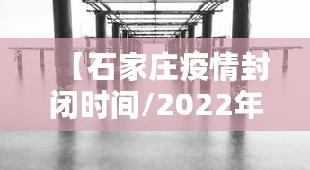【石家庄疫情封闭时间/2022年石家庄疫情解封日期】
