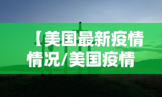 【美国最新疫情情况/美国疫情最新情况今天】 【美国最新疫情情况/美国疫情最新情况今天】
