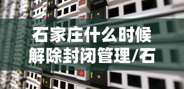 石家庄什么时候解除封闭管理/石家庄什么时候解除禁摩令 石家庄什么时候解除封闭管理/石家庄什么时候解除禁摩令