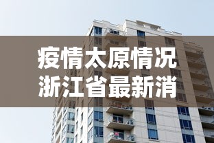 疫情太原情况浙江省最新消息/疫情太原2020年多会解封的