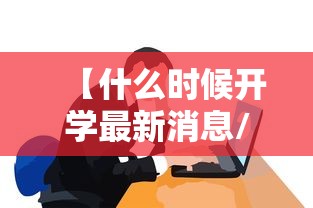 【什么时候开学最新消息/什么时候开学大学生】