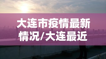 大连市疫情最新情况/大连最近的新冠疫情情况