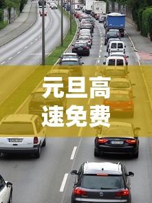 元旦高速免费时间2024免费几天/元旦高速免费时间2024免费几天啊