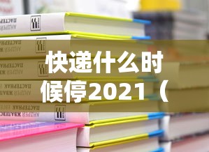 快递什么时候停2021(快递什么时候停运今年) 快递什么时候停2021(快递什么时候停运今年)