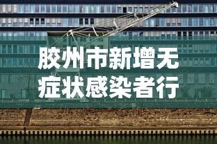 胶州市新增无症状感染者行程轨迹（胶州市新增无症状感染者行程轨迹公布）