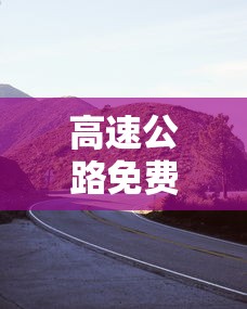 高速公路免费2024年具体时间是多少/2024高速公路免费日期表