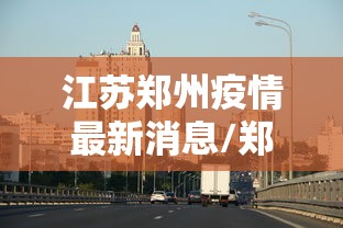 江苏郑州疫情最新消息/郑州疫情2022年10月有封控吗