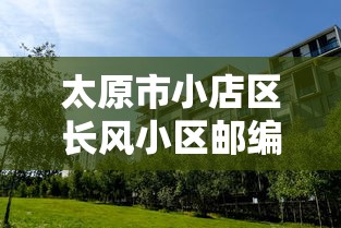 太原市小店区长风小区邮编/太原市小店区昌盛街邮政编码是多少
