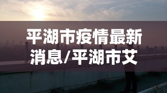 平湖市疫情最新消息/平湖市艾滋病患者人数