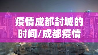 疫情成都封城的时间/成都疫情从疫情开始管控到封城到解