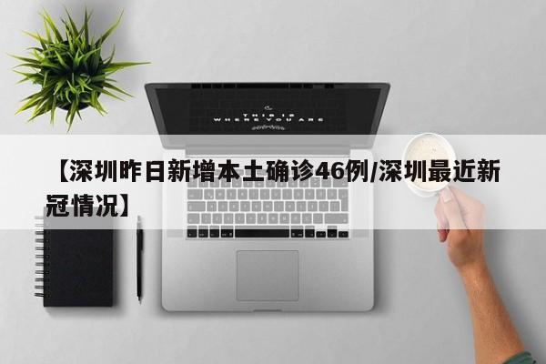 【深圳昨日新增本土确诊46例/深圳最近新冠情况】